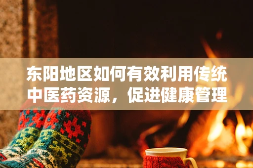 东阳地区如何有效利用传统中医药资源，促进健康管理？