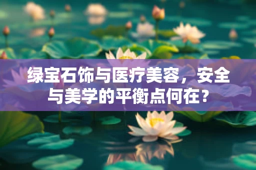 绿宝石饰与医疗美容，安全与美学的平衡点何在？
