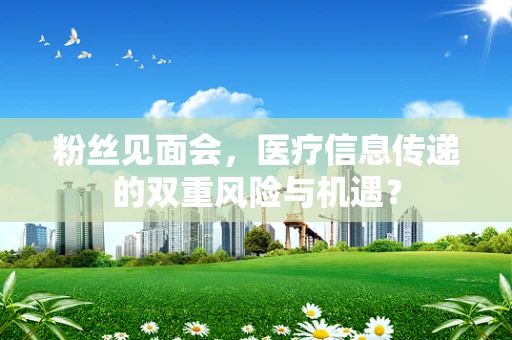 粉丝见面会，医疗信息传递的双重风险与机遇？