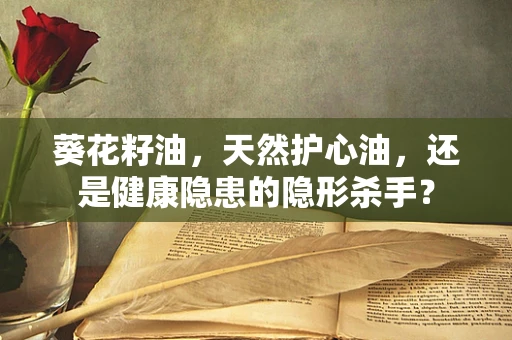 葵花籽油，天然护心油，还是健康隐患的隐形杀手？