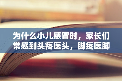 为什么小儿感冒时，家长们常感到头疼医头，脚疼医脚？