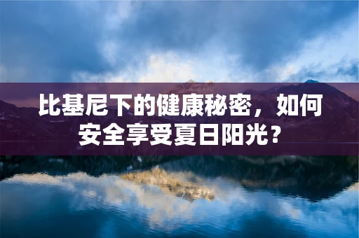 比基尼下的健康秘密，如何安全享受夏日阳光？