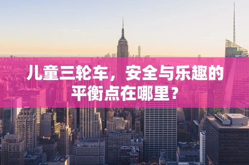 儿童三轮车，安全与乐趣的平衡点在哪里？