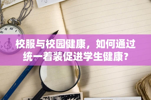 校服与校园健康，如何通过统一着装促进学生健康？
