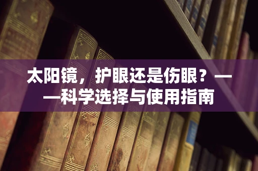 太阳镜，护眼还是伤眼？——科学选择与使用指南