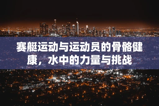 赛艇运动与运动员的骨骼健康，水中的力量与挑战
