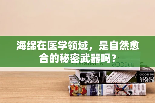 海绵在医学领域，是自然愈合的秘密武器吗？