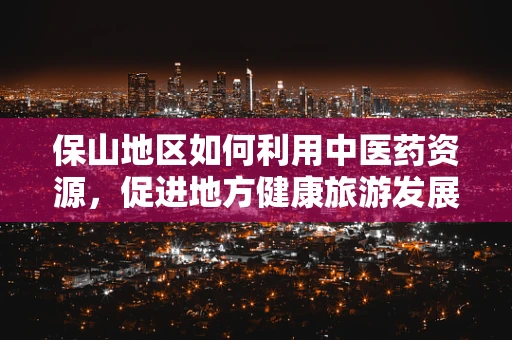 保山地区如何利用中医药资源，促进地方健康旅游发展？
