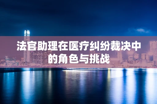 法官助理在医疗纠纷裁决中的角色与挑战