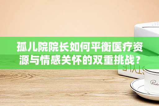 孤儿院院长如何平衡医疗资源与情感关怀的双重挑战？