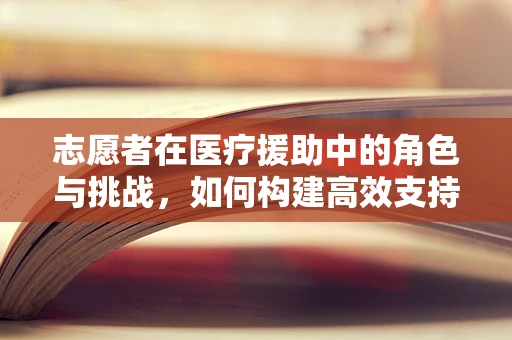 志愿者在医疗援助中的角色与挑战，如何构建高效支持网络？