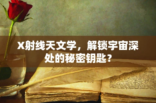 X射线天文学，解锁宇宙深处的秘密钥匙？