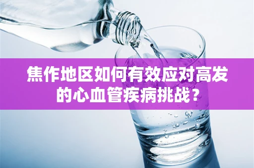 焦作地区如何有效应对高发的心血管疾病挑战？