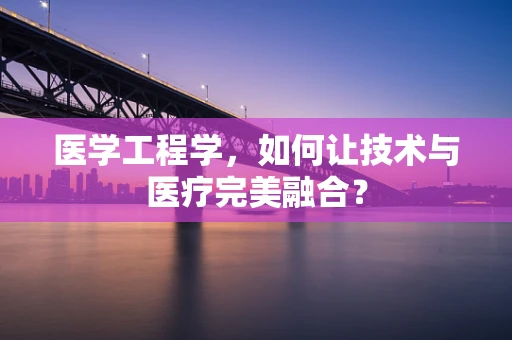 医学工程学，如何让技术与医疗完美融合？