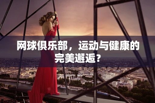网球俱乐部，运动与健康的完美邂逅？