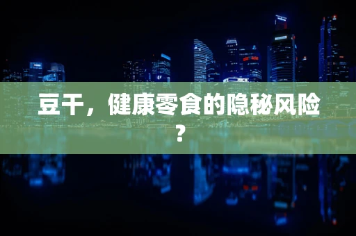 豆干，健康零食的隐秘风险？