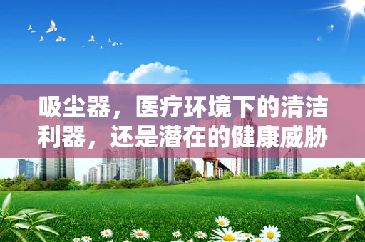 吸尘器，医疗环境下的清洁利器，还是潜在的健康威胁？
