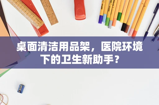 桌面清洁用品架，医院环境下的卫生新助手？