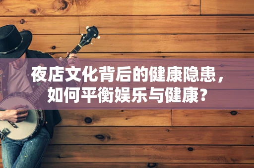夜店文化背后的健康隐患，如何平衡娱乐与健康？