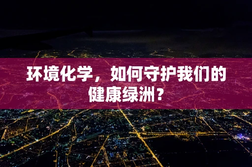 环境化学，如何守护我们的健康绿洲？
