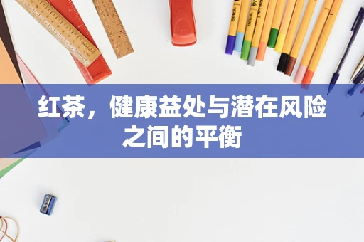 红茶，健康益处与潜在风险之间的平衡