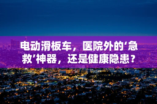 电动滑板车，医院外的‘急救’神器，还是健康隐患？