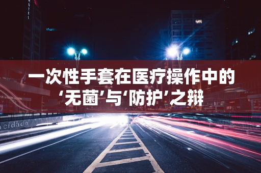 一次性手套在医疗操作中的‘无菌’与‘防护’之辩