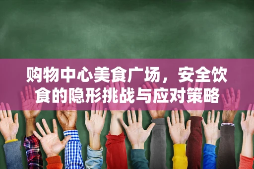 购物中心美食广场，安全饮食的隐形挑战与应对策略