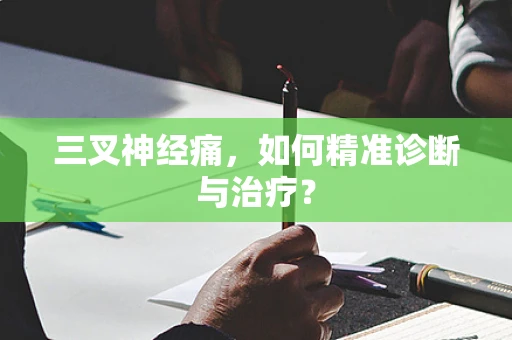 三叉神经痛，如何精准诊断与治疗？