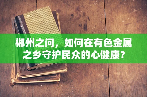 郴州之问，如何在有色金属之乡守护民众的心健康？