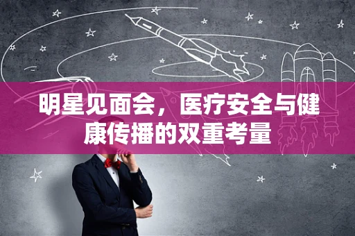明星见面会，医疗安全与健康传播的双重考量