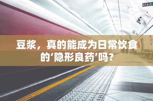 豆浆，真的能成为日常饮食的‘隐形良药’吗？