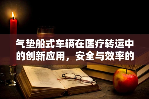 气垫船式车辆在医疗转运中的创新应用，安全与效率的双重提升？