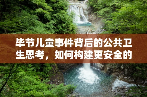 毕节儿童事件背后的公共卫生思考，如何构建更安全的医疗环境？