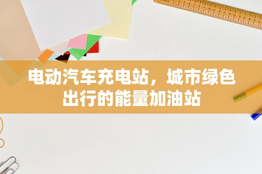 电动汽车充电站，城市绿色出行的能量加油站