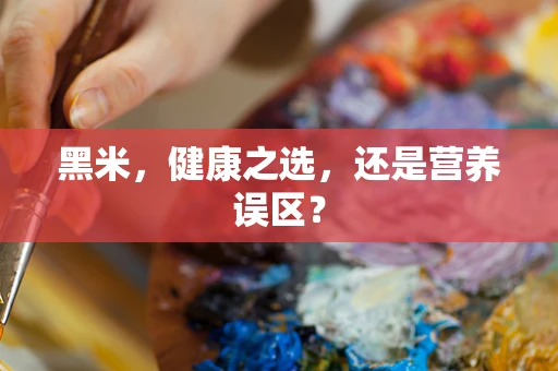 黑米，健康之选，还是营养误区？