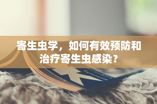 寄生虫学，如何有效预防和治疗寄生虫感染？