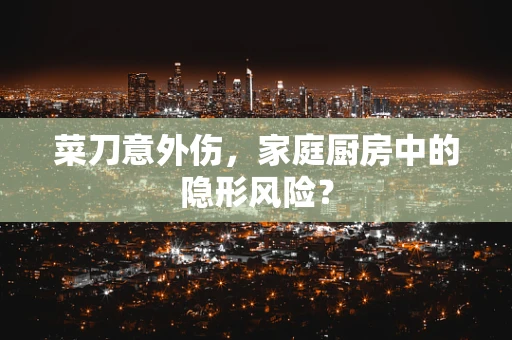 菜刀意外伤，家庭厨房中的隐形风险？