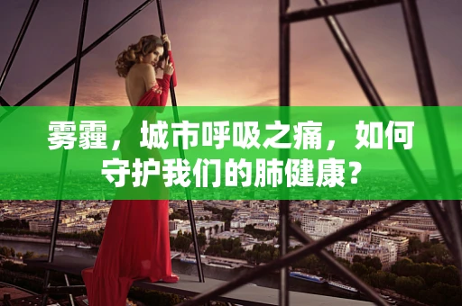 雾霾，城市呼吸之痛，如何守护我们的肺健康？