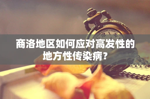 商洛地区如何应对高发性的地方性传染病？