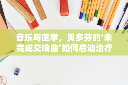 音乐与医学，贝多芬的‘未完成交响曲’如何启迪治疗创新？