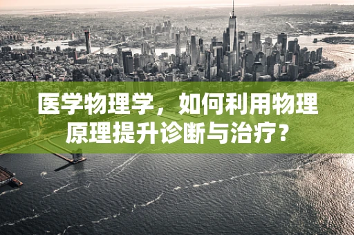 医学物理学，如何利用物理原理提升诊断与治疗？
