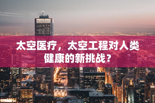 太空医疗，太空工程对人类健康的新挑战？