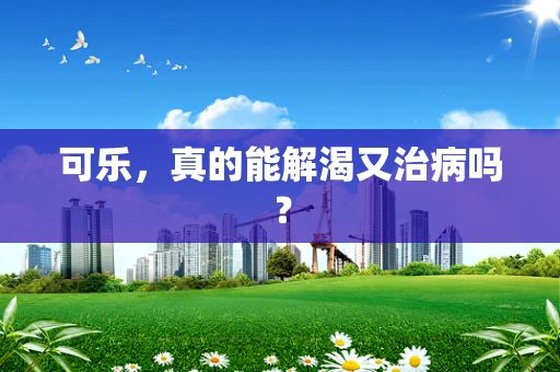 可乐，真的能解渴又治病吗？