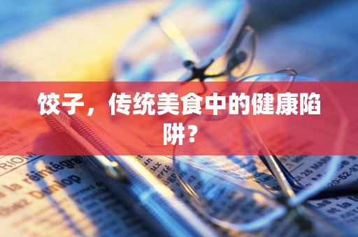 饺子，传统美食中的健康陷阱？