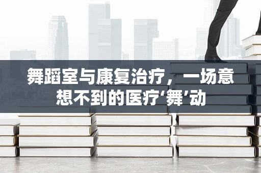 舞蹈室与康复治疗，一场意想不到的医疗‘舞’动