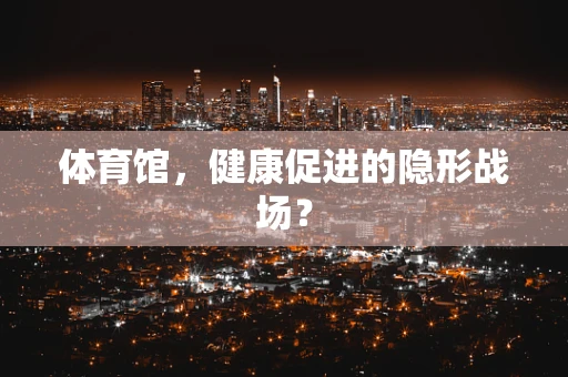 体育馆，健康促进的隐形战场？
