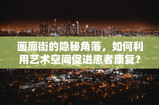 画廊街的隐秘角落，如何利用艺术空间促进患者康复？