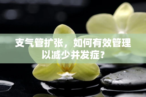 支气管扩张，如何有效管理以减少并发症？