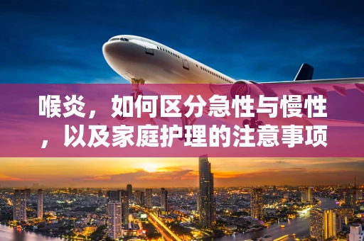 喉炎，如何区分急性与慢性，以及家庭护理的注意事项？